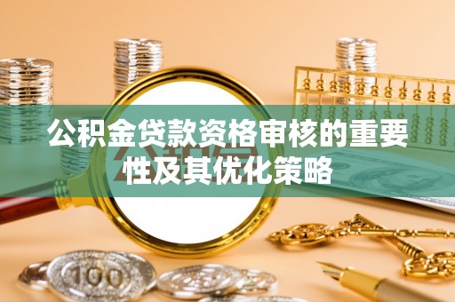 柳林公积金贷款资格审核的重要性及其优化策略