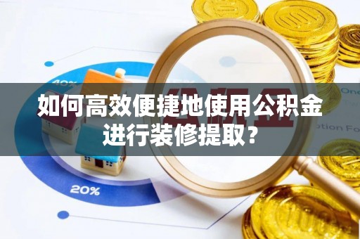柳林如何高效便捷地使用公积金进行装修提取？