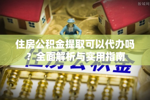 柳林住房公积金提取可以代办吗？全面解析与实用指南