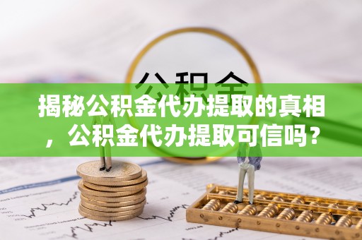 柳林揭秘公积金代办提取的真相，公积金代办提取可信吗？