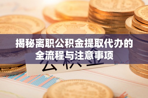 柳林揭秘离职公积金提取代办的全流程与注意事项