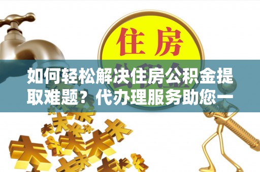 柳林如何轻松解决住房公积金提取难题？代办理服务助您一臂之力