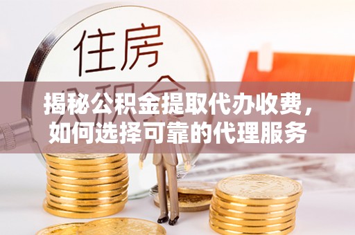 柳林揭秘公积金提取代办收费，如何选择可靠的代理服务