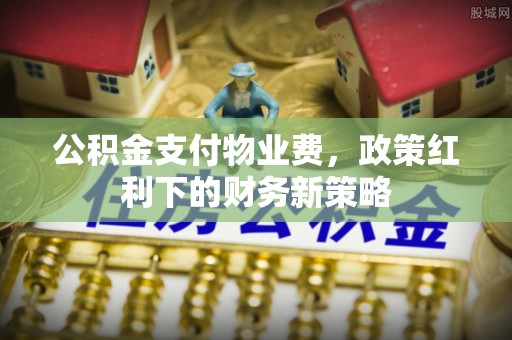 柳林公积金支付物业费，政策红利下的财务新策略