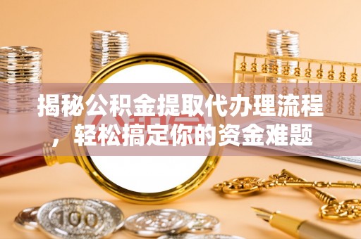 柳林揭秘公积金提取代办理流程，轻松搞定你的资金难题