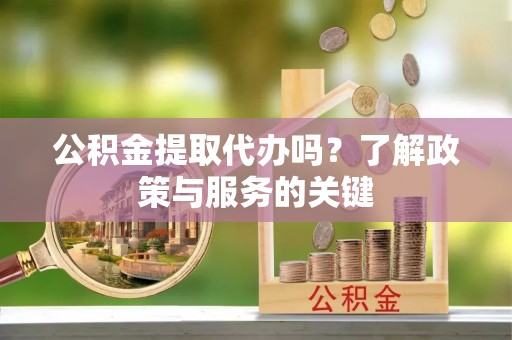 柳林公积金提取代办吗？了解政策与服务的关键