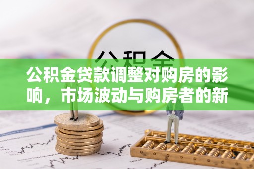 柳林公积金贷款调整对购房的影响，市场波动与购房者的新选择