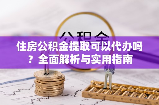 柳林住房公积金提取可以代办吗？全面解析与实用指南