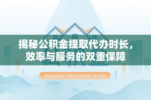 柳林揭秘公积金提取代办时长，效率与服务的双重保障