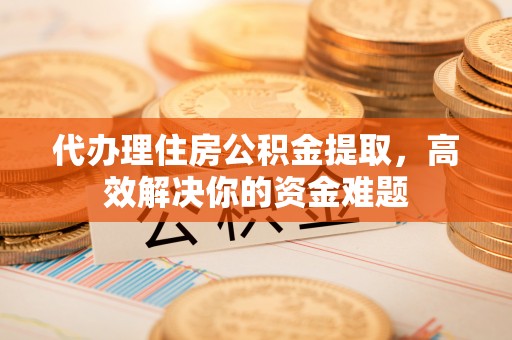 柳林代办理住房公积金提取，高效解决你的资金难题
