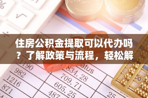 柳林住房公积金提取可以代办吗？了解政策与流程，轻松解决你的疑问