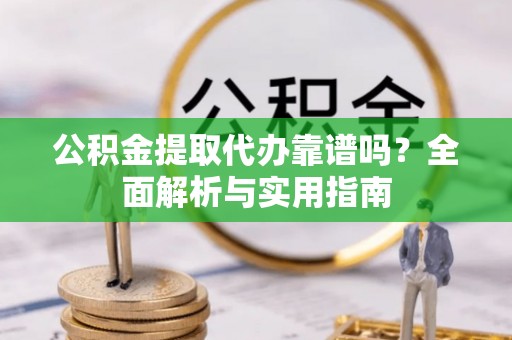 柳林公积金提取代办靠谱吗？全面解析与实用指南