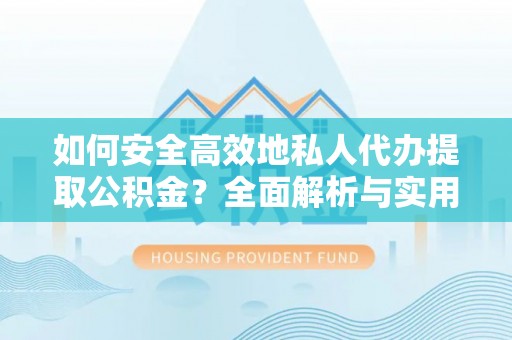 柳林如何安全高效地私人代办提取公积金？全面解析与实用建议