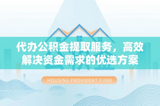 柳林代办公积金提取服务，高效解决资金需求的优选方案