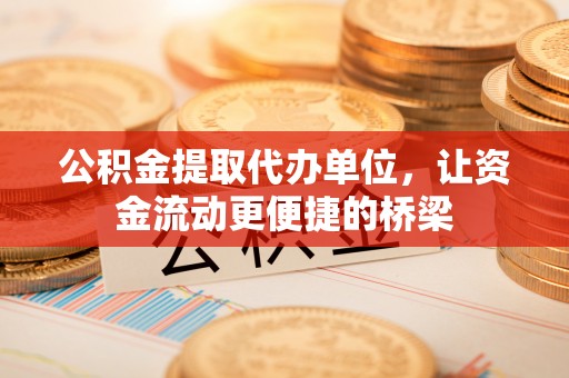柳林公积金提取代办单位，让资金流动更便捷的桥梁