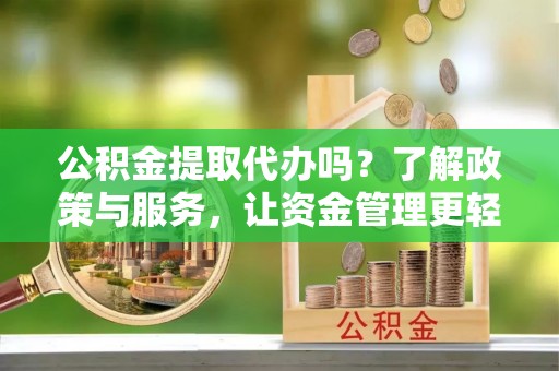 柳林公积金提取代办吗？了解政策与服务，让资金管理更轻松