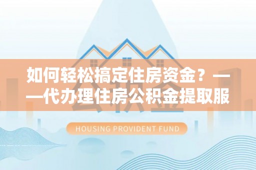 柳林如何轻松搞定住房资金？——代办理住房公积金提取服务全解析