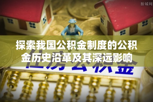 柳林探索我国公积金制度的公积金历史沿革及其深远影响