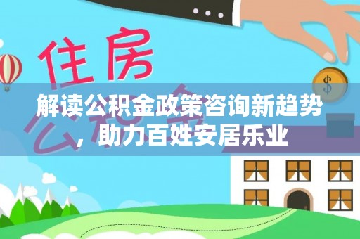柳林解读公积金政策咨询新趋势，助力百姓安居乐业