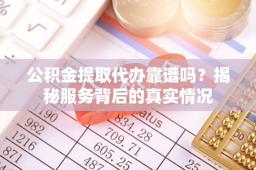 柳林公积金提取代办靠谱吗？揭秘服务背后的真实情况