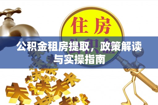柳林公积金租房提取，政策解读与实操指南