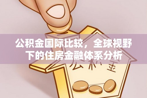 柳林公积金国际比较，全球视野下的住房金融体系分析