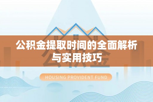 柳林公积金提取时间的全面解析与实用技巧
