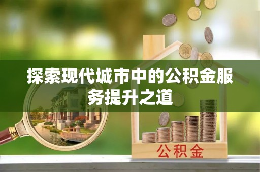 柳林探索现代城市中的公积金服务提升之道