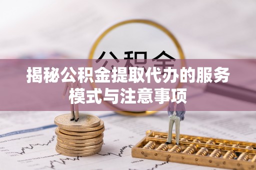 柳林揭秘公积金提取代办的服务模式与注意事项