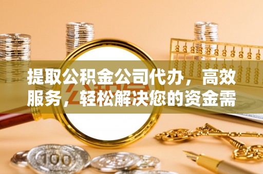 柳林提取公积金公司代办，高效服务，轻松解决您的资金需求